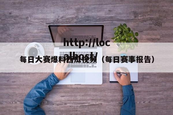 每日大赛爆料西瓜视频(每日赛事报告)