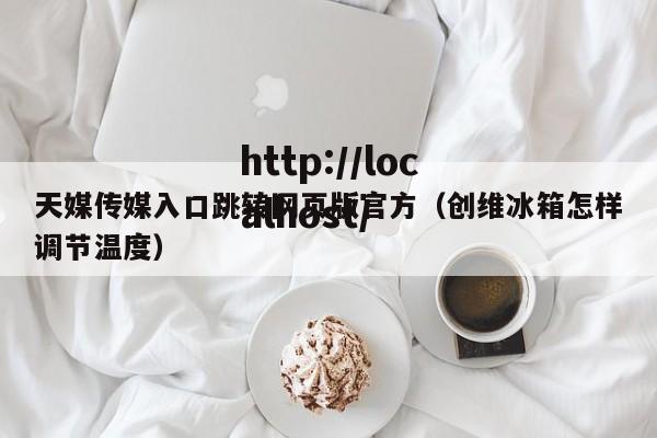 天媒传媒入口跳转网页版官方(创维冰箱怎样调节温度)