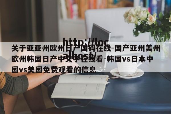 关于亚亚州欧州日产国码在线-国产亚州美州欧州韩国日产中文字在线看-韩国vs日本中国vs美国免费观看的信息
